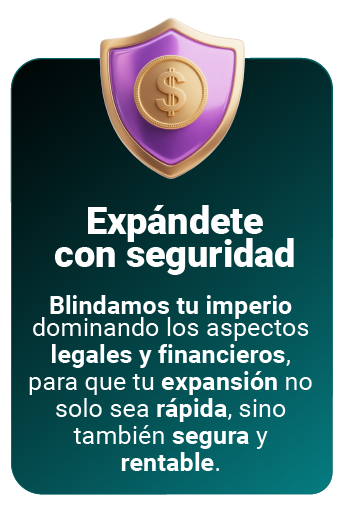 EXPÁNDETE CON SEGURIDAD Texto descriptivo: Blindamos tu imperio dominando los aspectos legales y financieros, para que tu expansión no solo sea rápida, sino también segura y rentable.